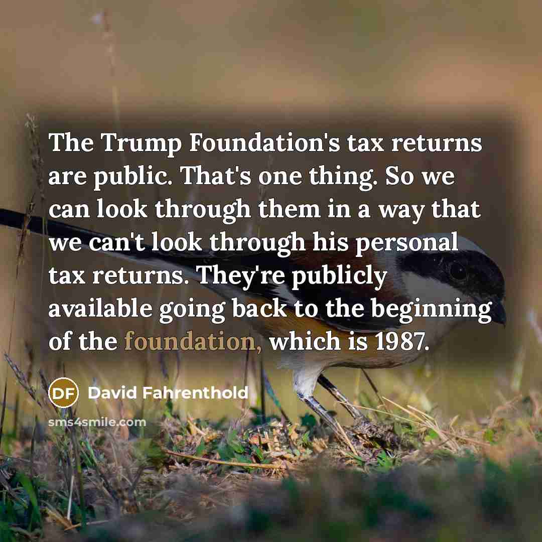 “The Trump Foundation's tax returns are public. That's one thing.…” quote by David Fahrenthold