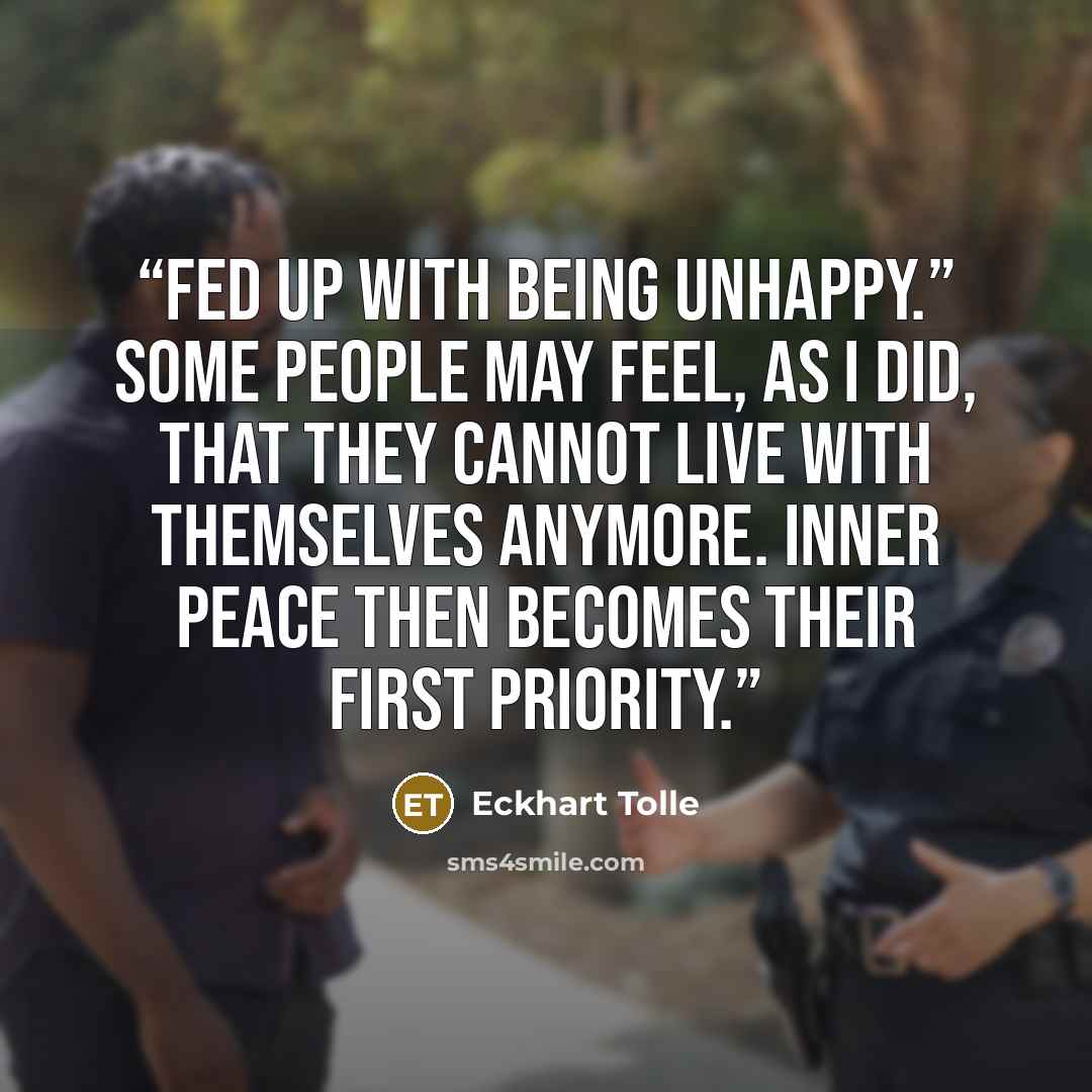 “fed up with being unhappy.” Some people may feel, as I did, that they cannot live with themselves anymore. Inner peace then becomes their first priority.” quote by Eckhart Tolle