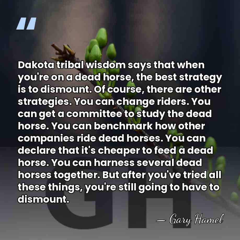 Dakota tribal wisdom says that when you're on a dead horse, the&hellip; - Gary Hamel