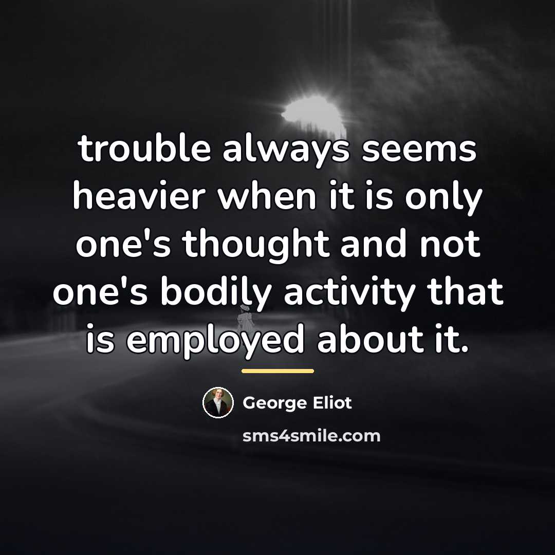 “trouble always seems heavier when it is only one's thought…” quote by George Eliot
