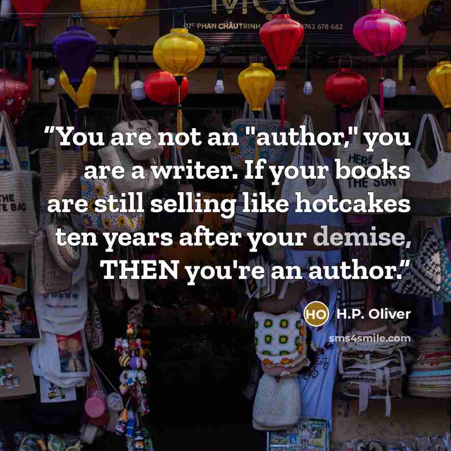 “You are not an "author," you are a writer. If your books are still selling like hotcakes ten years after your demise, THEN you're an author.” quote by H.P. Oliver