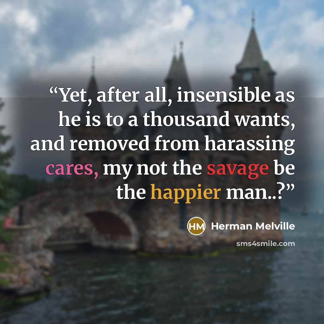 “Yet, after all, insensible as he is to a thousand wants, and removed from harassing cares, my not the savage be the happier man..?” quote by Herman Melville
