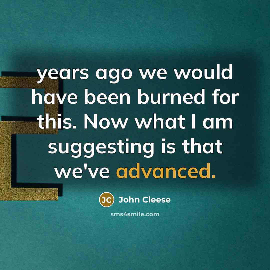 “years ago we would have been burned for this. Now what I am suggesting is that we've advanced.” quote by John Cleese