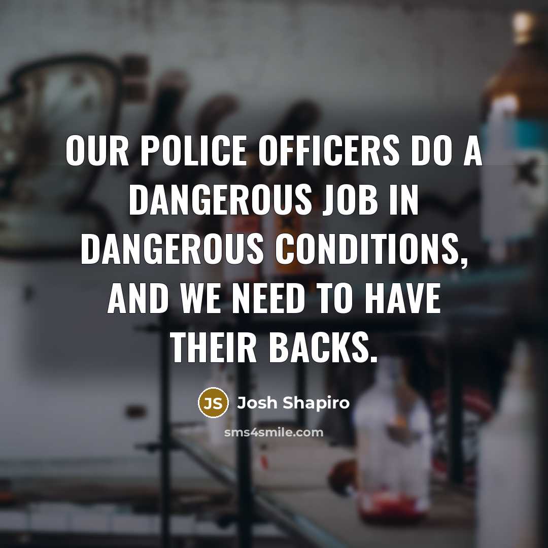 “Our police officers do a dangerous job in dangerous conditions,…” quote by Josh Shapiro