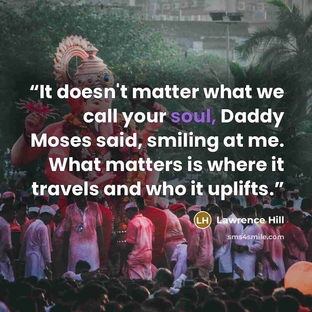 “It doesn't matter what we call your soul, Daddy Moses said, smiling at me. What matters is where it travels and who it uplifts.” quote by Lawrence Hill