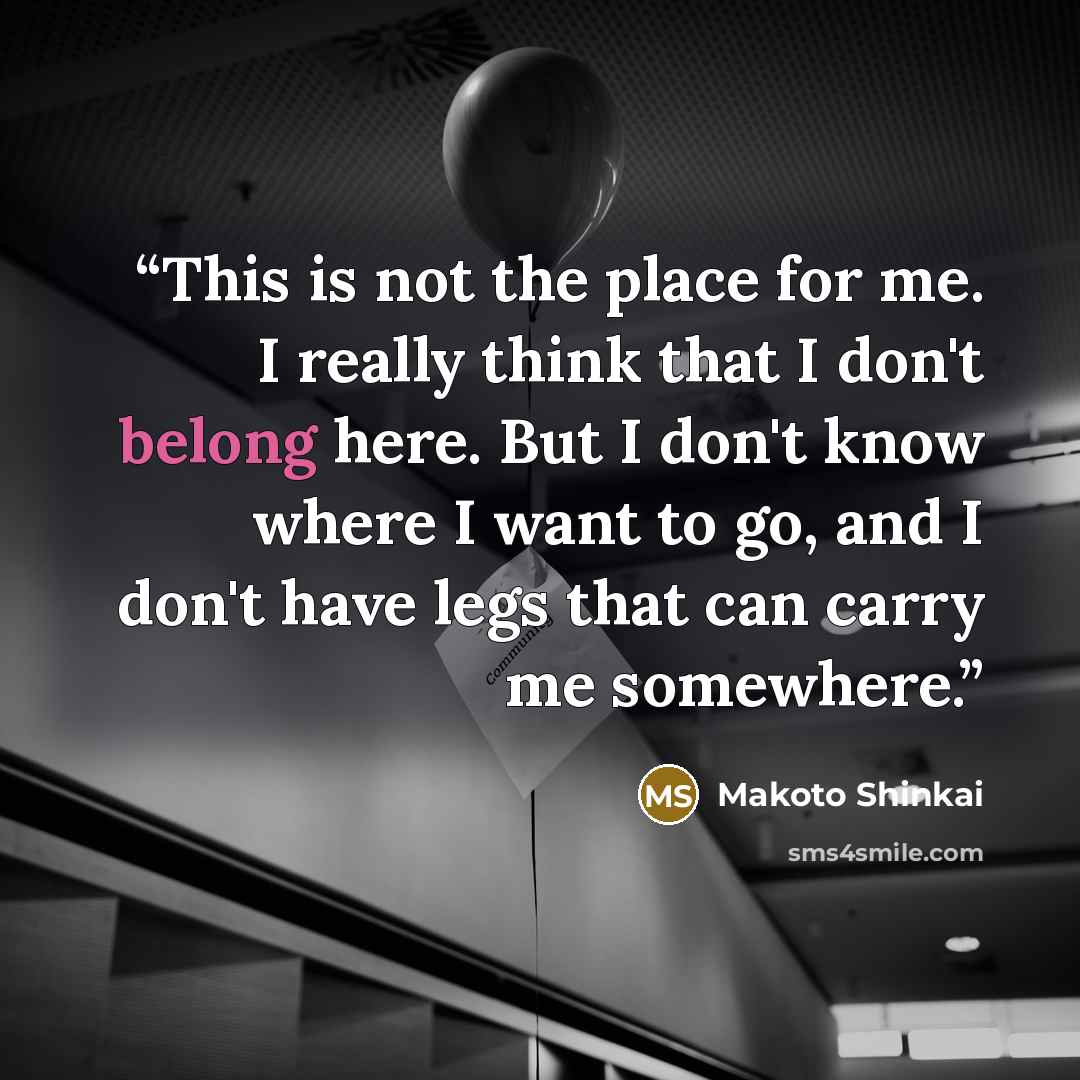 “This is not the place for me. I really think that I don't belong here. But I don't know where I want to go, and I don't have legs that can carry me somewhere.” quote by Makoto Shinkai