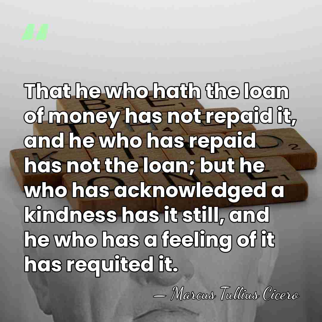 That he who hath the loan of money has not repaid it,&hellip; - Marcus Tullius Cicero