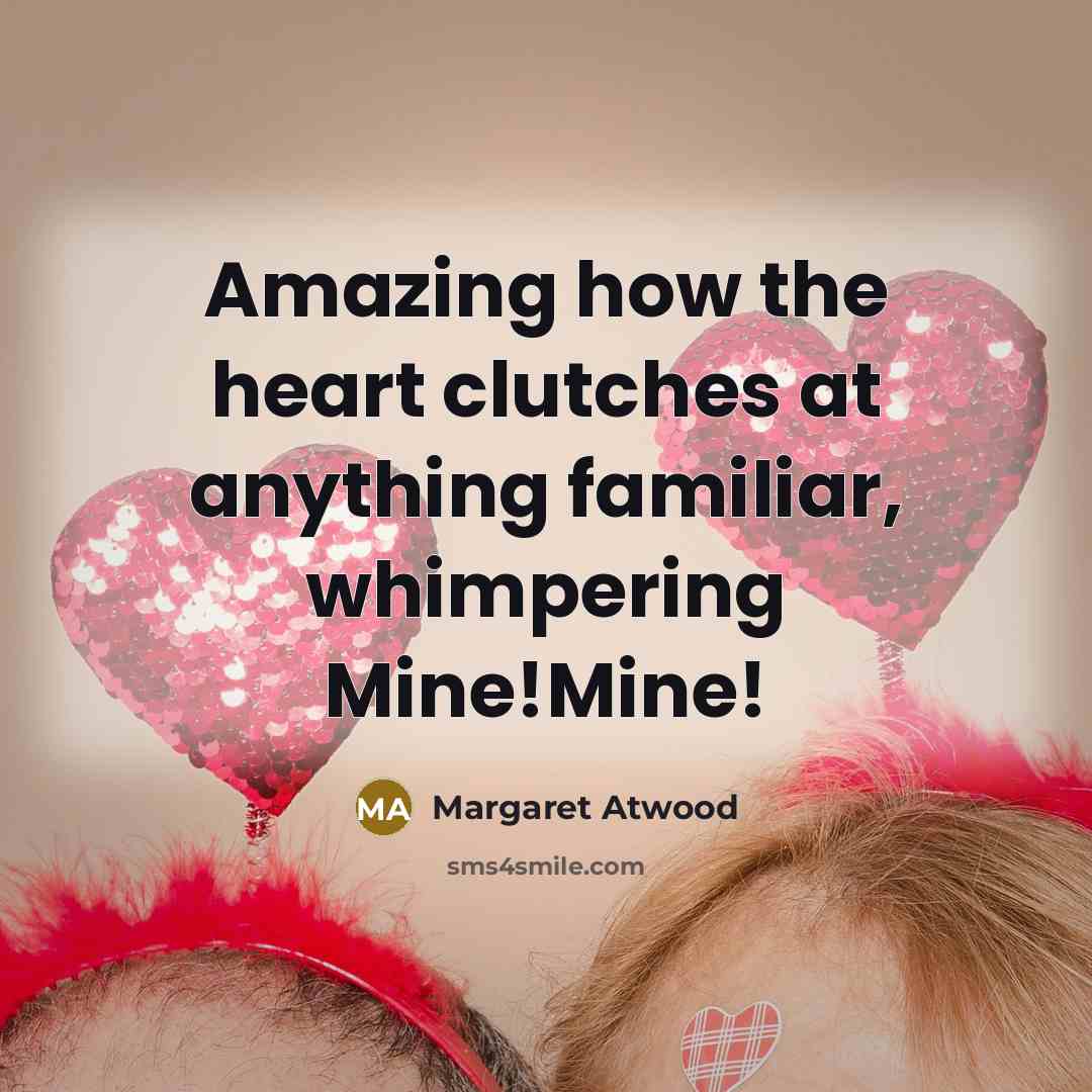 “Amazing how the heart clutches at anything familiar, whimpering Mine!Mine!…” quote by Margaret Atwood