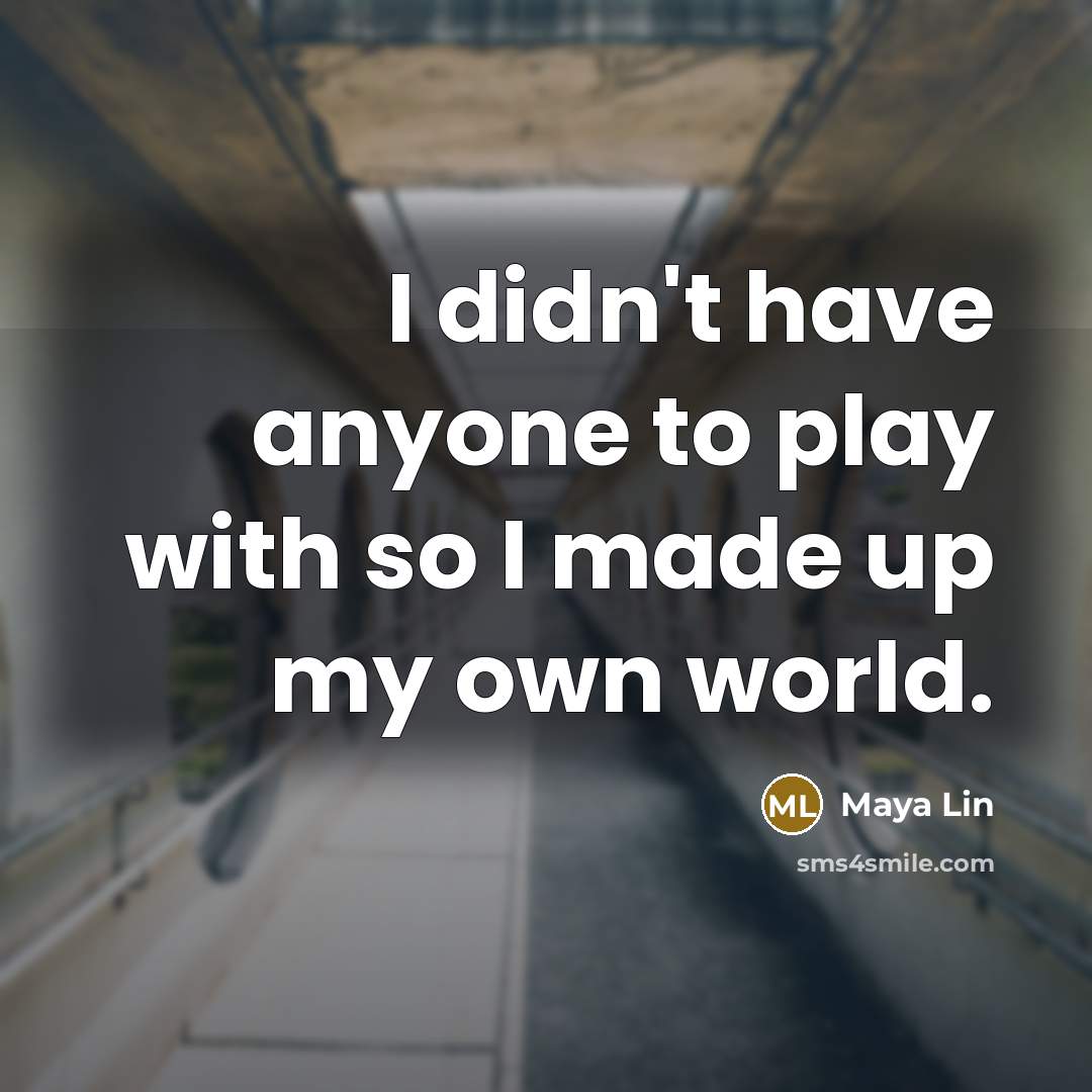 “I didn't have anyone to play with so I made…” quote by Maya Lin