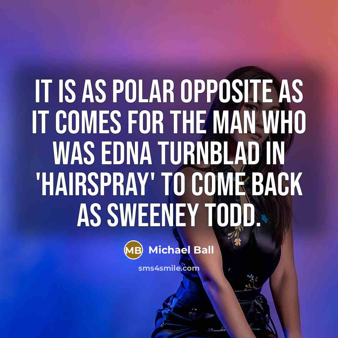 “It is as polar opposite as it comes for the man who was Edna Turnblad in 'Hairspray' to come back as Sweeney Todd.” quote by Michael Ball
