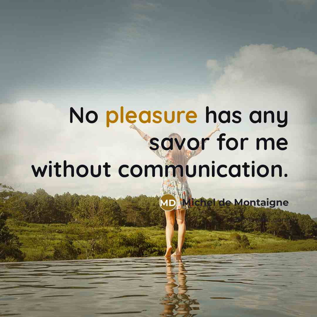 “No pleasure has any savor for me without communication.…” quote by Michel de Montaigne