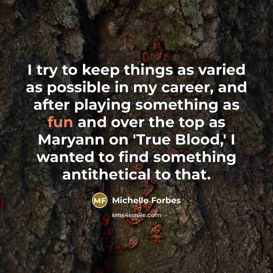 “I try to keep things as varied as possible in…” quote by Michelle Forbes