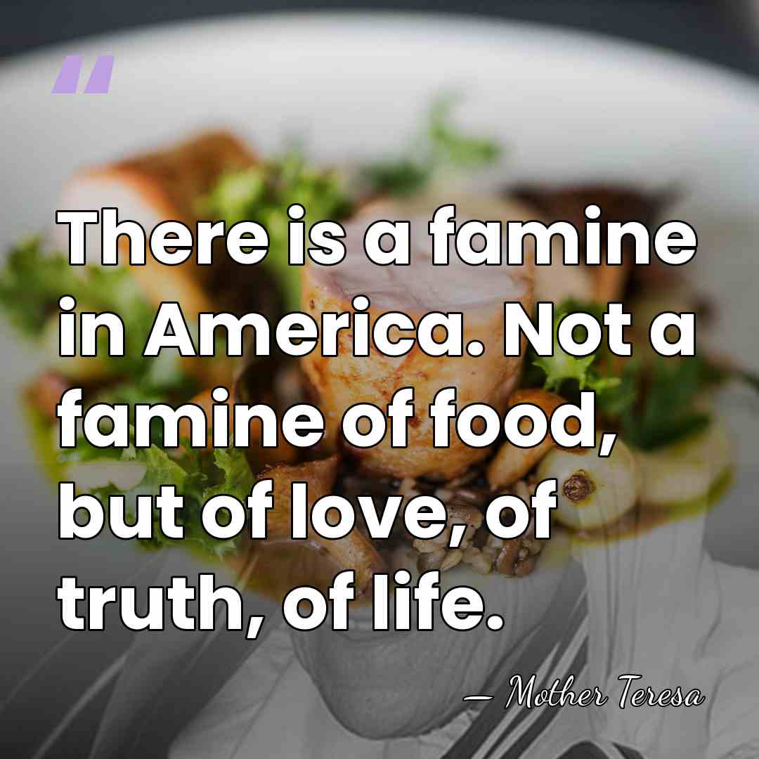 There is a famine in America. Not a famine of food, but&hellip; - Mother Teresa
