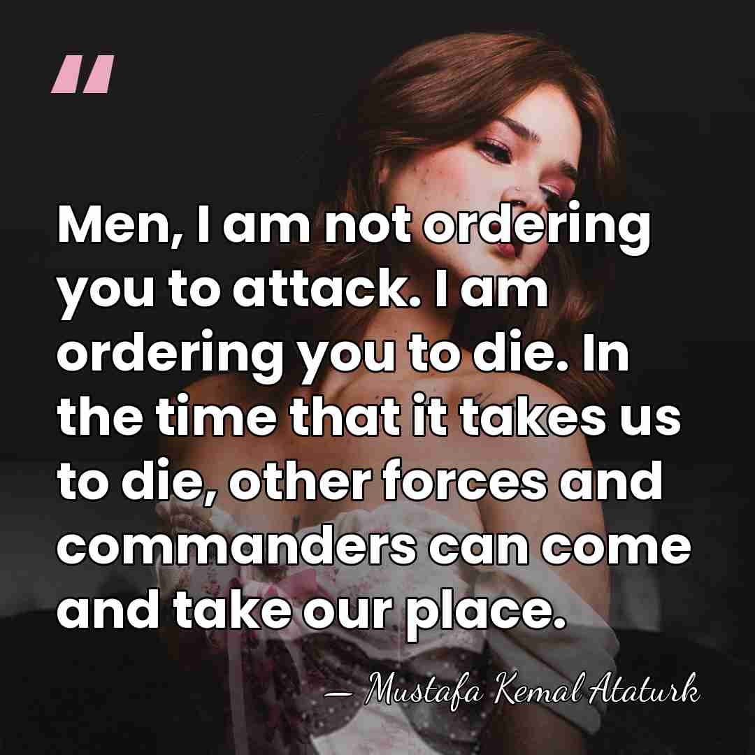 Men, I am not ordering you to attack. I am ordering you&hellip; - Mustafa Kemal Ataturk
