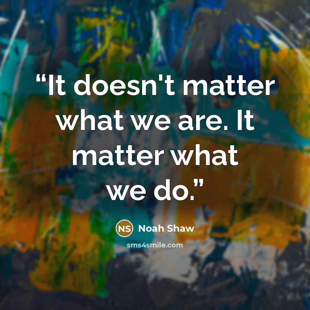 “It doesn't matter what we are. It matter what we do.” quote by Noah Shaw