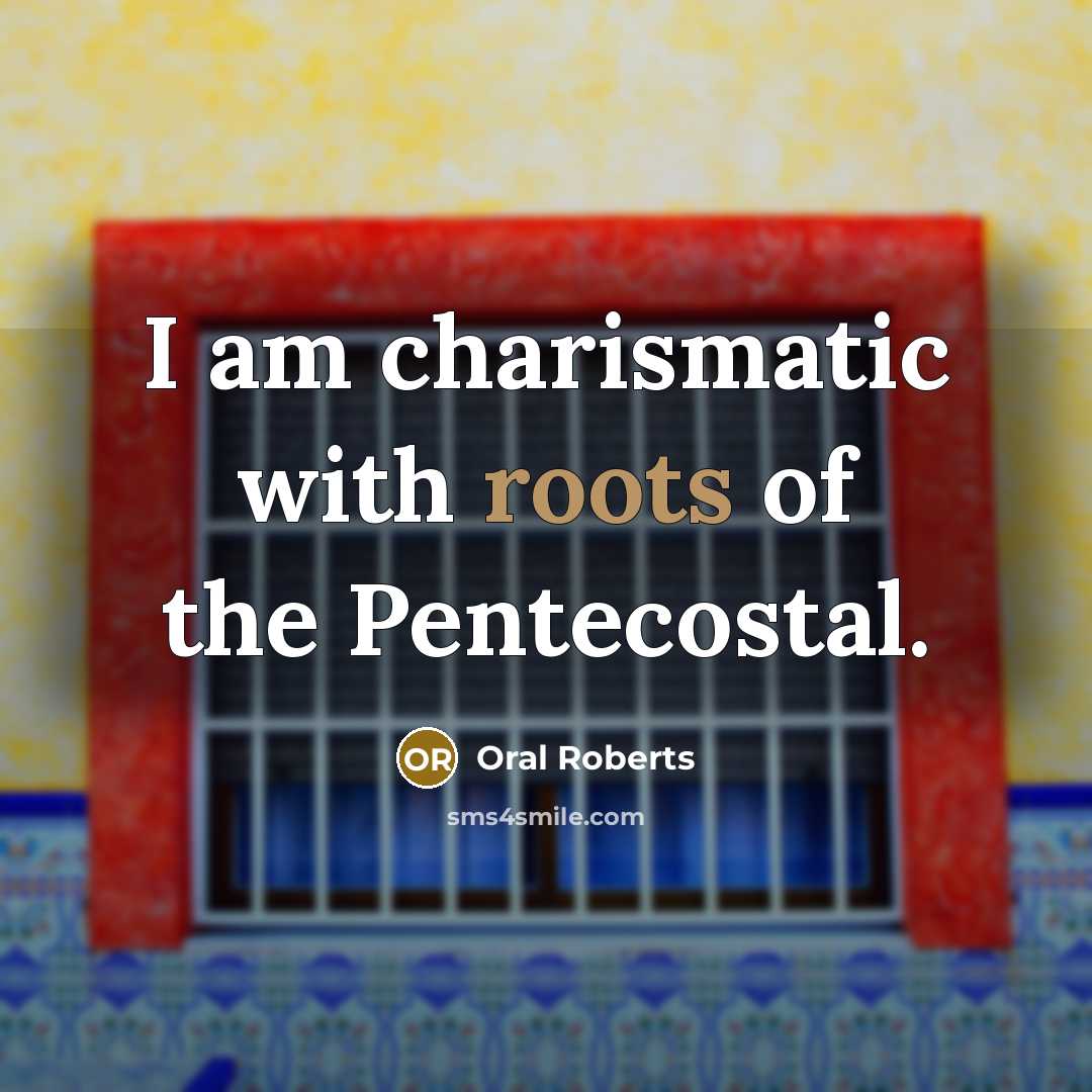 “I am charismatic with roots of the Pentecostal.…” quote by Oral Roberts
