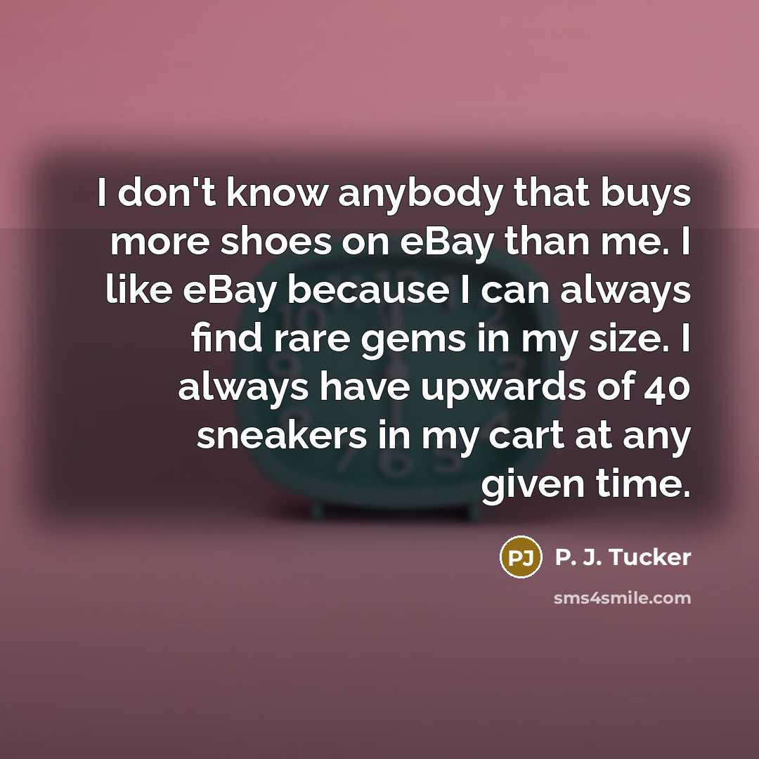 “I don't know anybody that buys more shoes on eBay than me. I like eBay because I can always find rare gems in my size. I always have upwards of 40 sneakers in my cart at any given time.” quote by P. J. Tucker