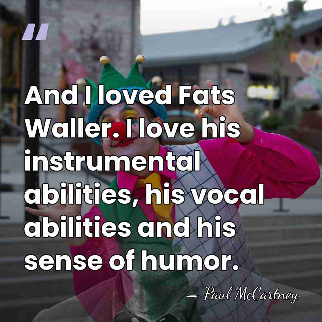 And I loved Fats Waller. I love his instrumental abilities, his vocal&hellip; - Paul McCartney