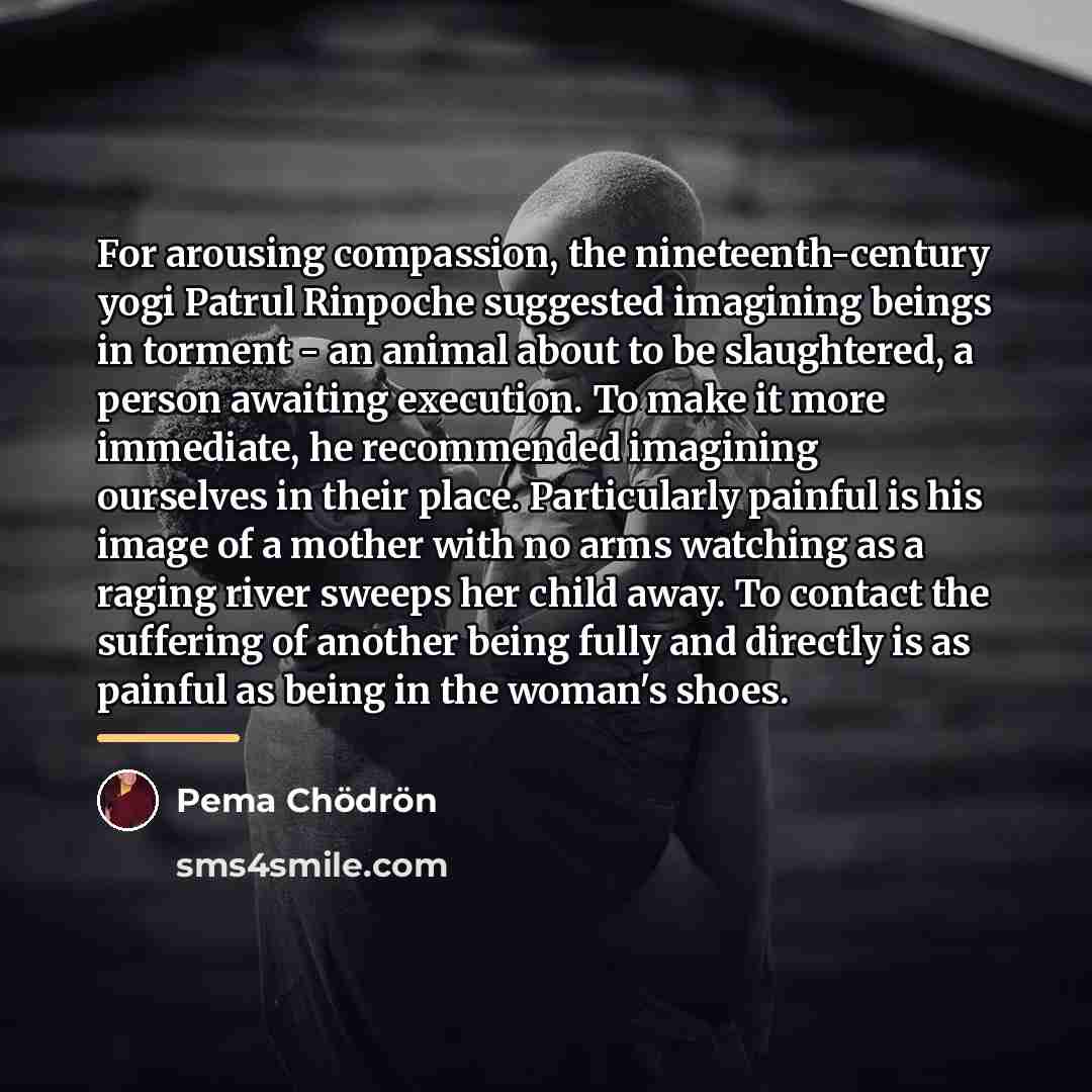“For arousing compassion, the nineteenth-century yogi Patrul Rinpoche suggested imagining…” quote by Pema Chodron
