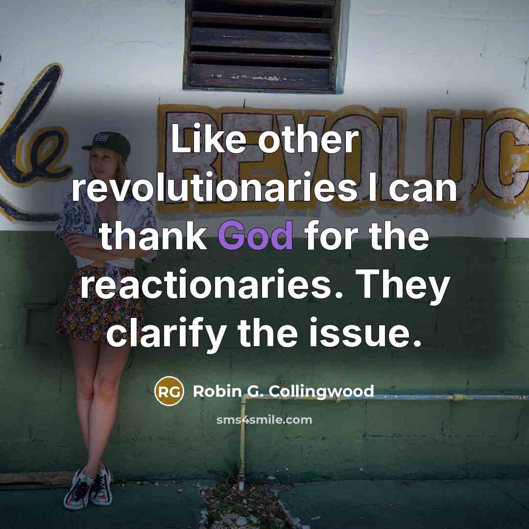 “Like other revolutionaries I can thank God for the reactionaries.…” quote by Robin G. Collingwood