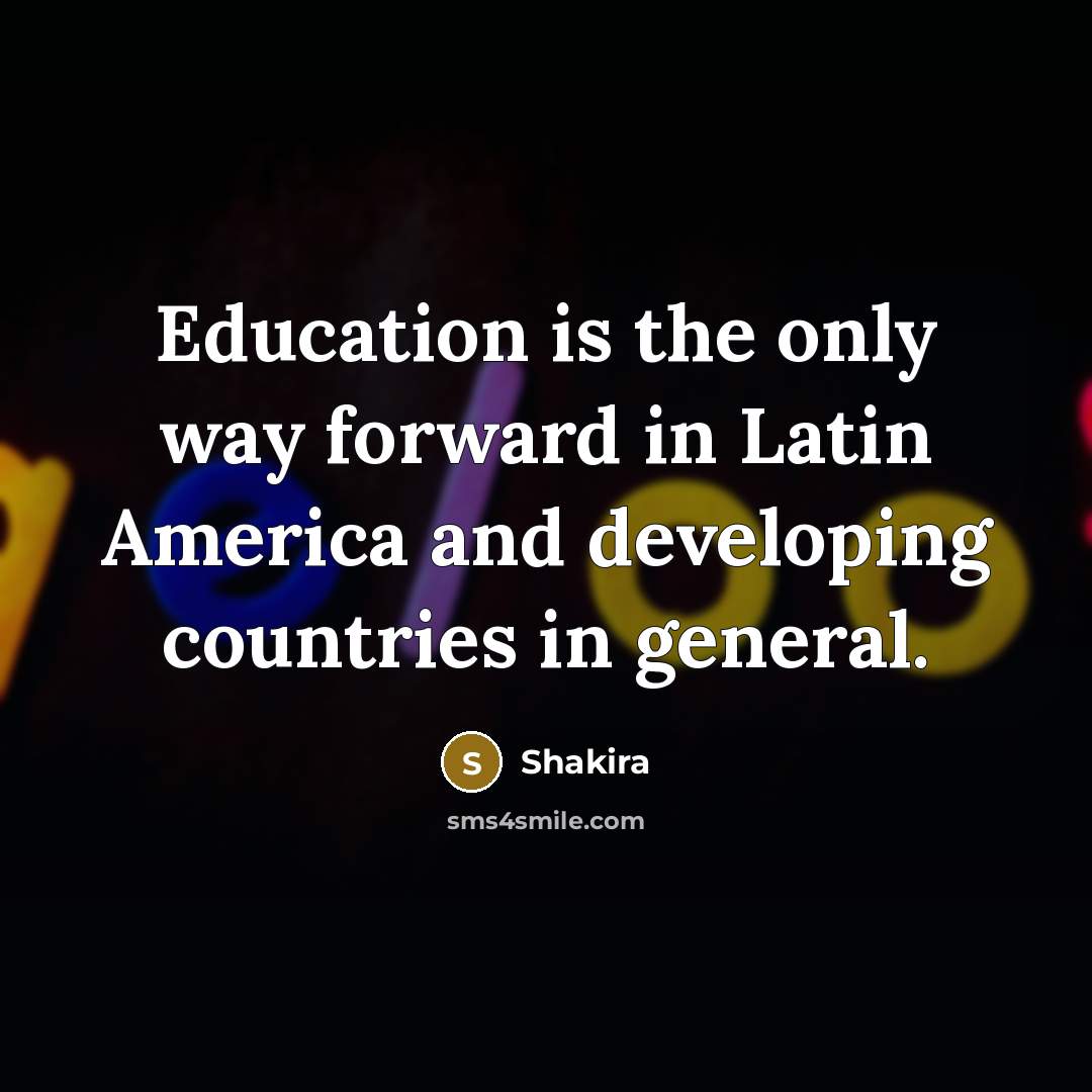 “Education is the only way forward in Latin America and…” quote by Shakira