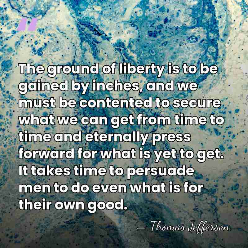 The ground of liberty is to be gained by inches, and we&hellip; - Thomas Jefferson