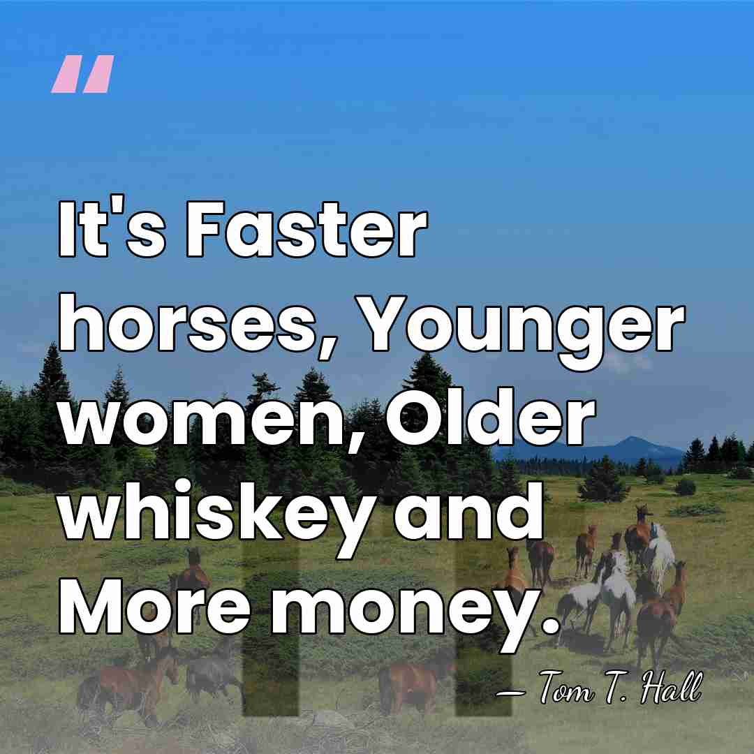 It's Faster horses, Younger women, Older whiskey and More money. - Tom T. Hall