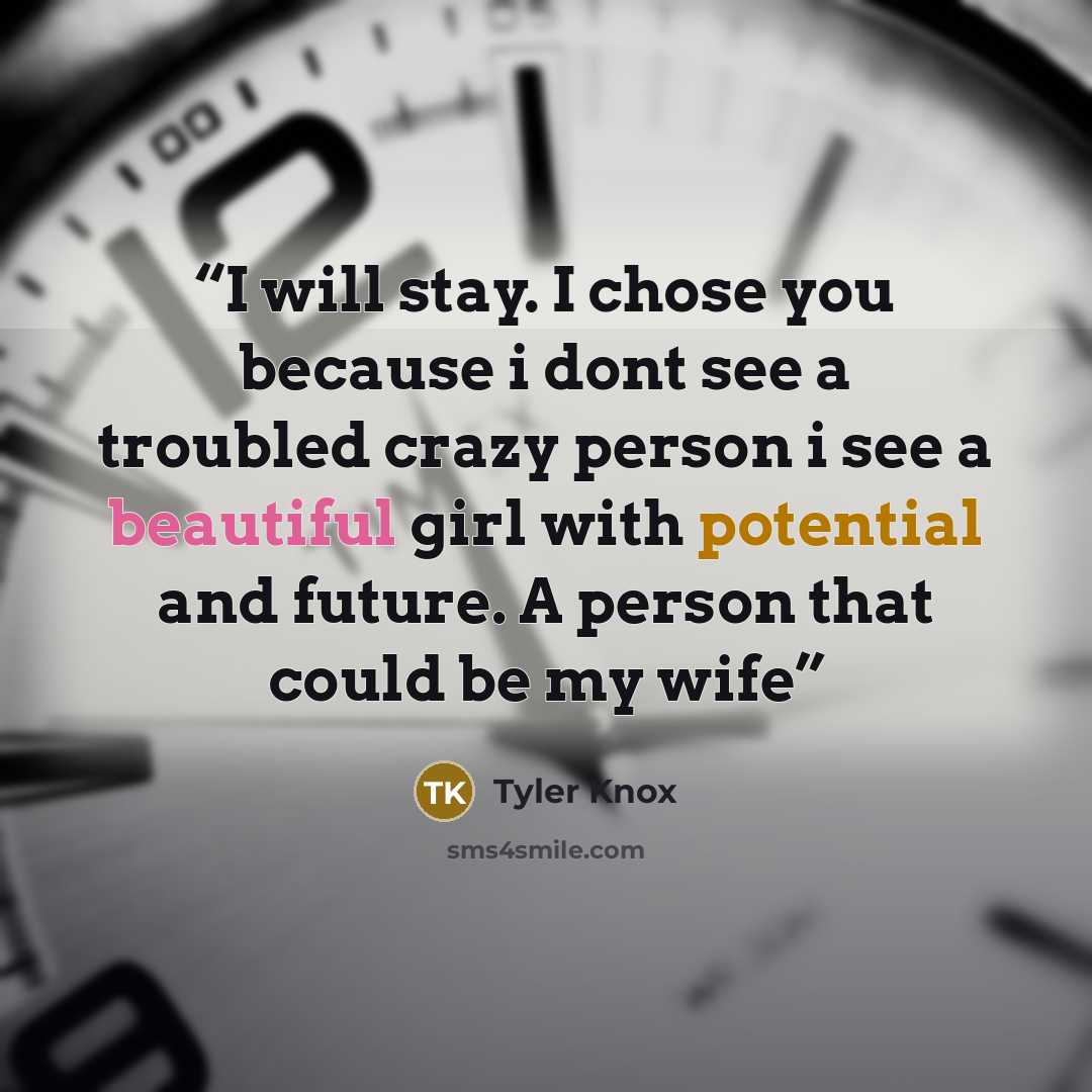 “I will stay. I chose you because i dont see a troubled crazy person i see a beautiful girl with potential and future. A person that could be my wife” quote by Tyler Knox