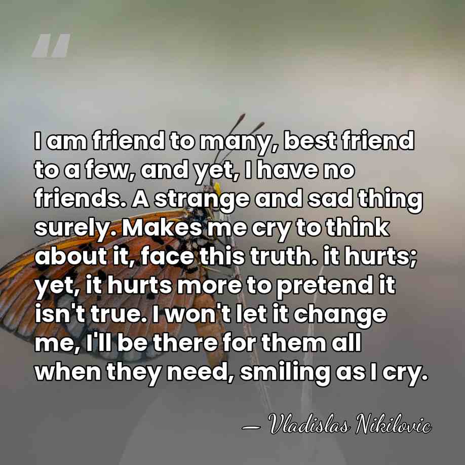 I am friend to many, best friend to a few, and yet,&hellip; - Vladislas Nikilovic
