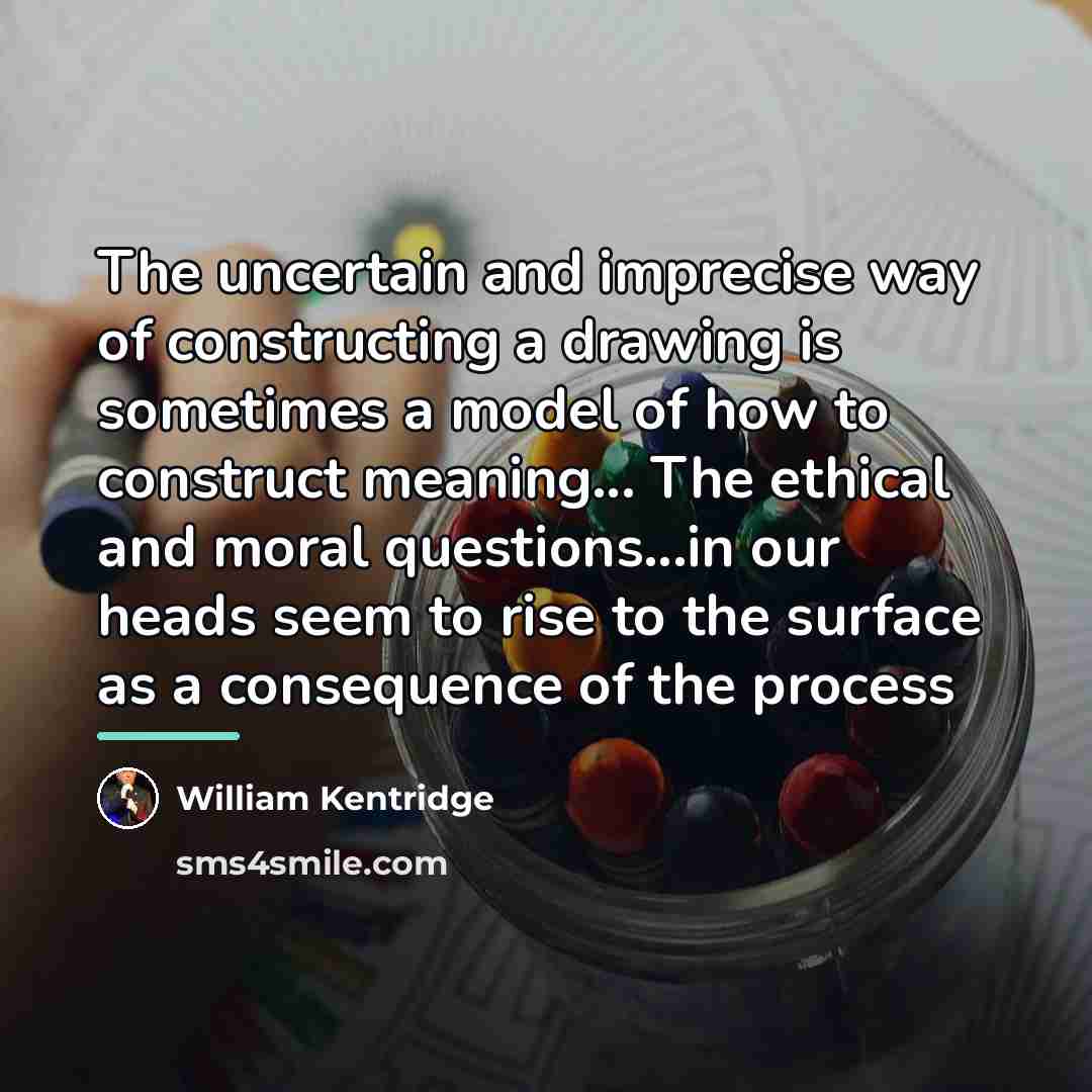 “The uncertain and imprecise way of constructing a drawing is…” quote by William Kentridge