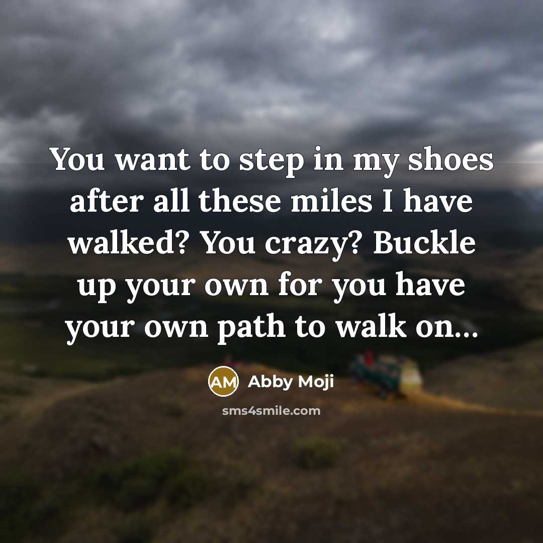 “You want to step in my shoes after all these miles I have walked? You crazy? Buckle up your own for you have your own path to walk on…” quote by Abby Moji