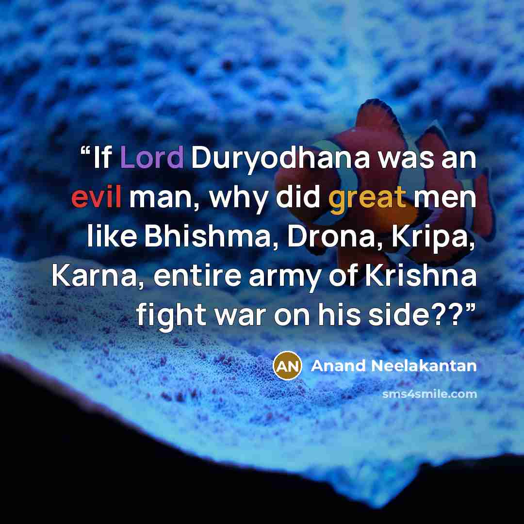 “If Lord Duryodhana was an evil man, why did great men like Bhishma, Drona, Kripa, Karna, entire army of Krishna fight war on his side??” quote by Anand Neelakantan