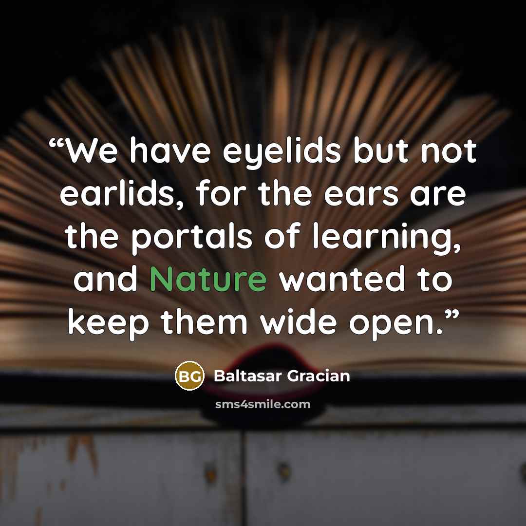 “We have eyelids but not earlids, for the ears are the portals of learning, and Nature wanted to keep them wide open.” quote by Baltasar Gracián