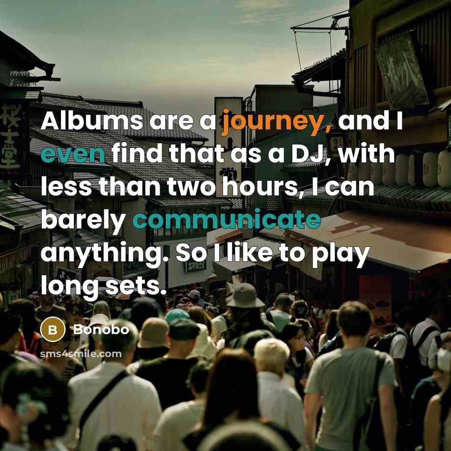“Albums are a journey, and I even find that as a DJ, with less than two hours, I can barely communicate anything. So I like to play long sets.” quote by Bonobo