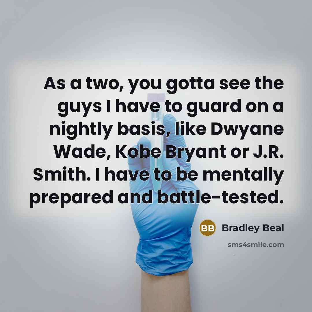 “As a two, you gotta see the guys I have to guard on a nightly basis, like Dwyane Wade, Kobe Bryant or J.R. Smith. I have to be mentally prepared and battle-tested.” quote by Bradley Beal