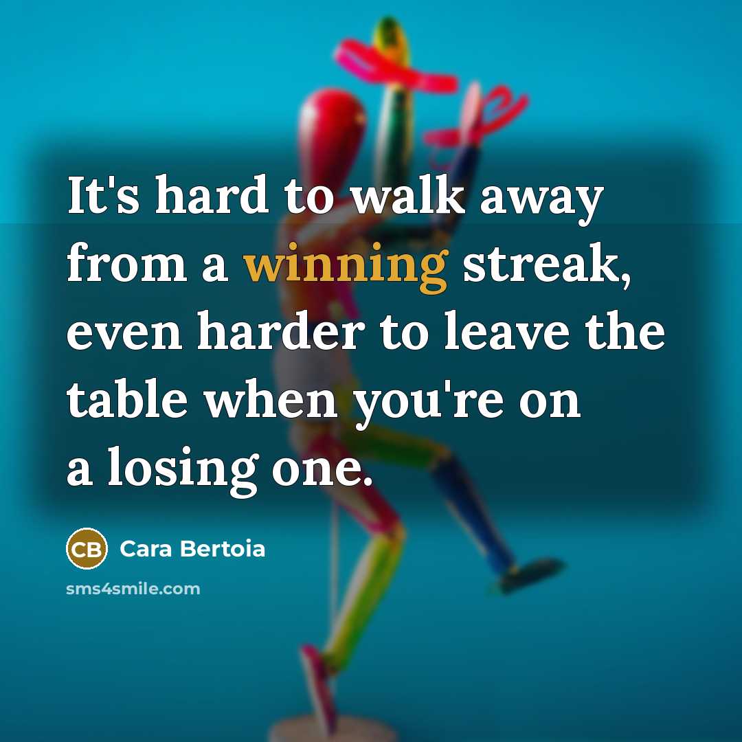 “It's hard to walk away from a winning streak, even harder to leave the table when you're on a losing one.” quote by Cara Bertoia