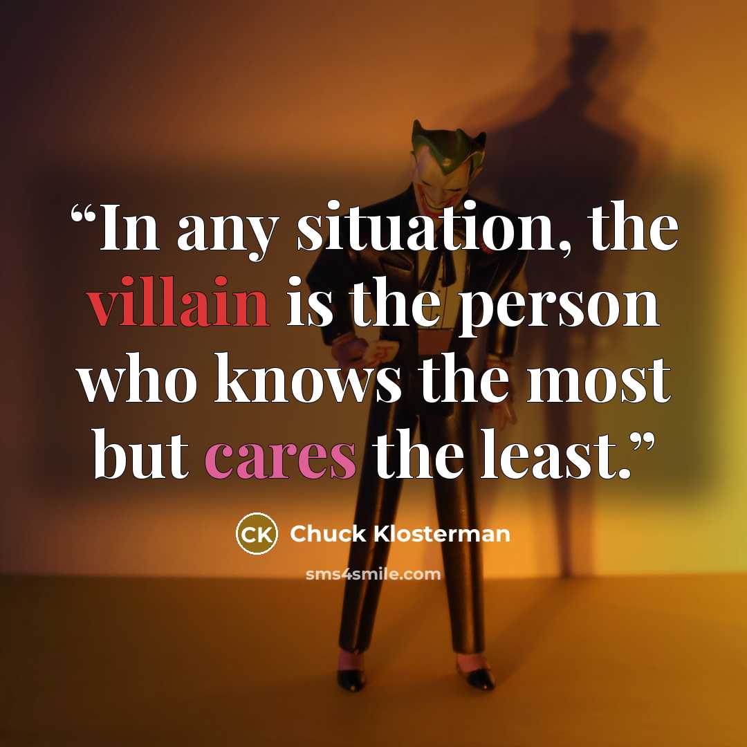 “In any situation, the villain is the person who knows the most but cares the least.” quote by Chuck Klosterman
