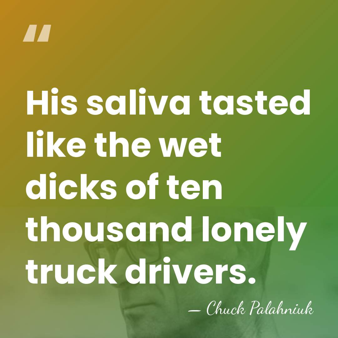 His saliva tasted like the wet dicks of ten thousand lonely truck&hellip; - Chuck Palahniuk
