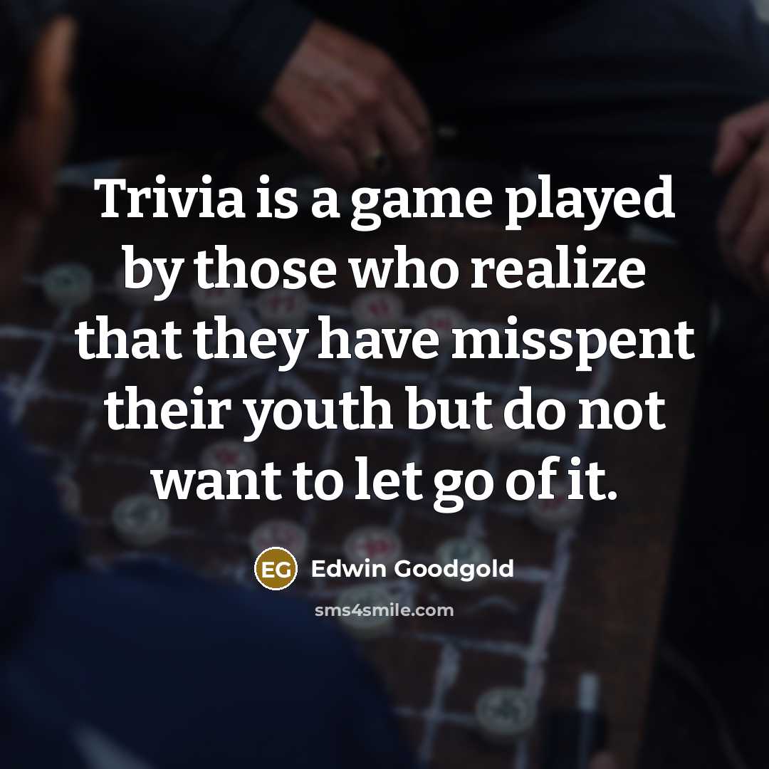 “Trivia is a game played by those who realize that they have misspent their youth but do not want to let go of it.” quote by Edwin Goodgold