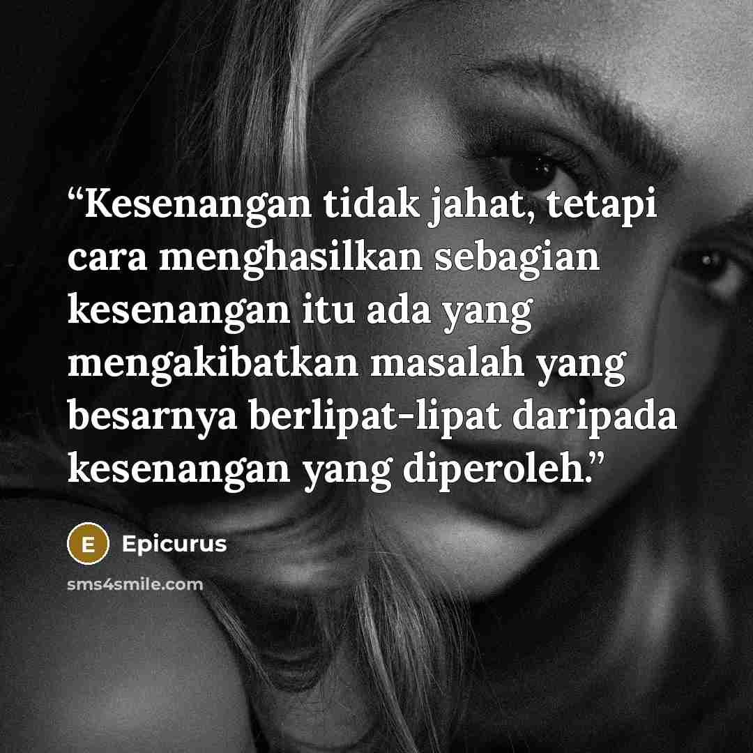 “Kesenangan tidak jahat, tetapi cara menghasilkan sebagian kesenangan itu ada yang mengakibatkan masalah yang besarnya berlipat-lipat daripada kesenangan yang diperoleh.” quote by Epicurus