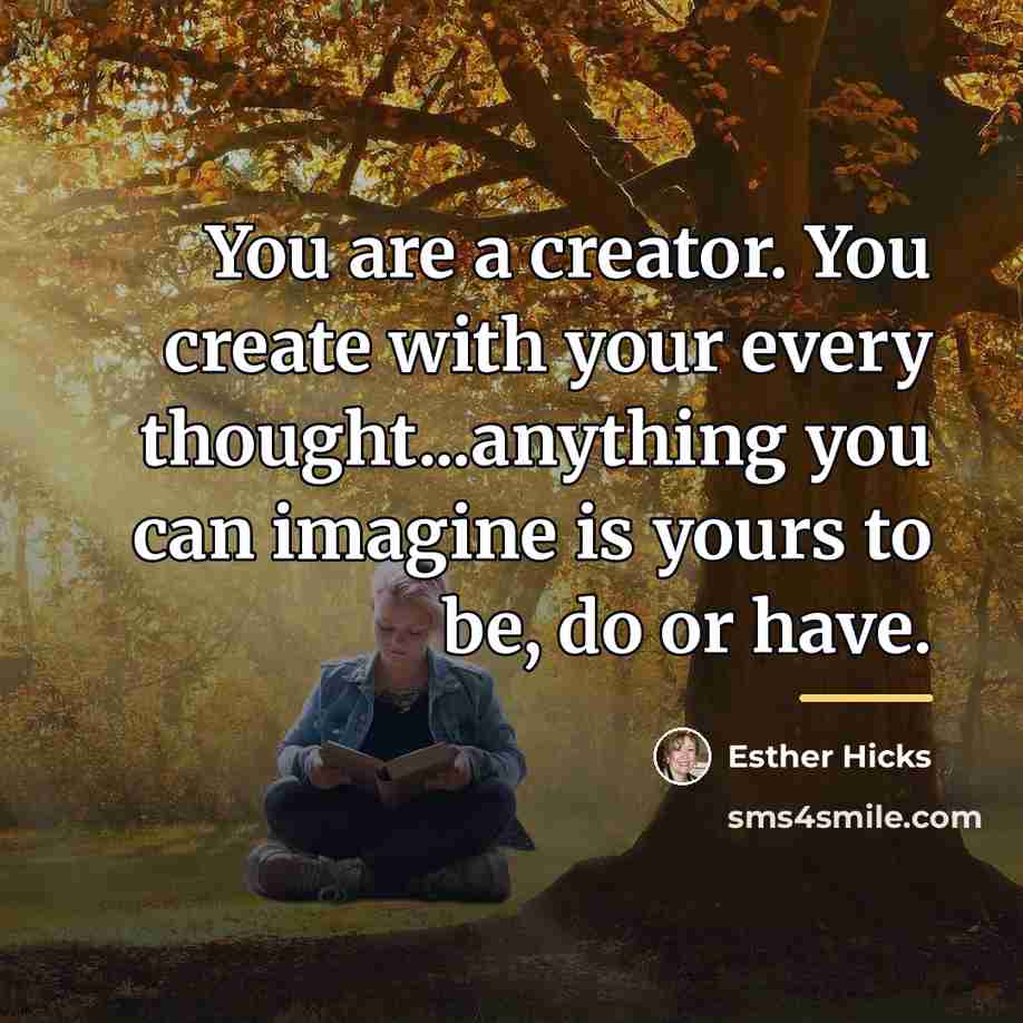 “You are a creator. You create with your every thought...anything…” quote by Esther Hicks