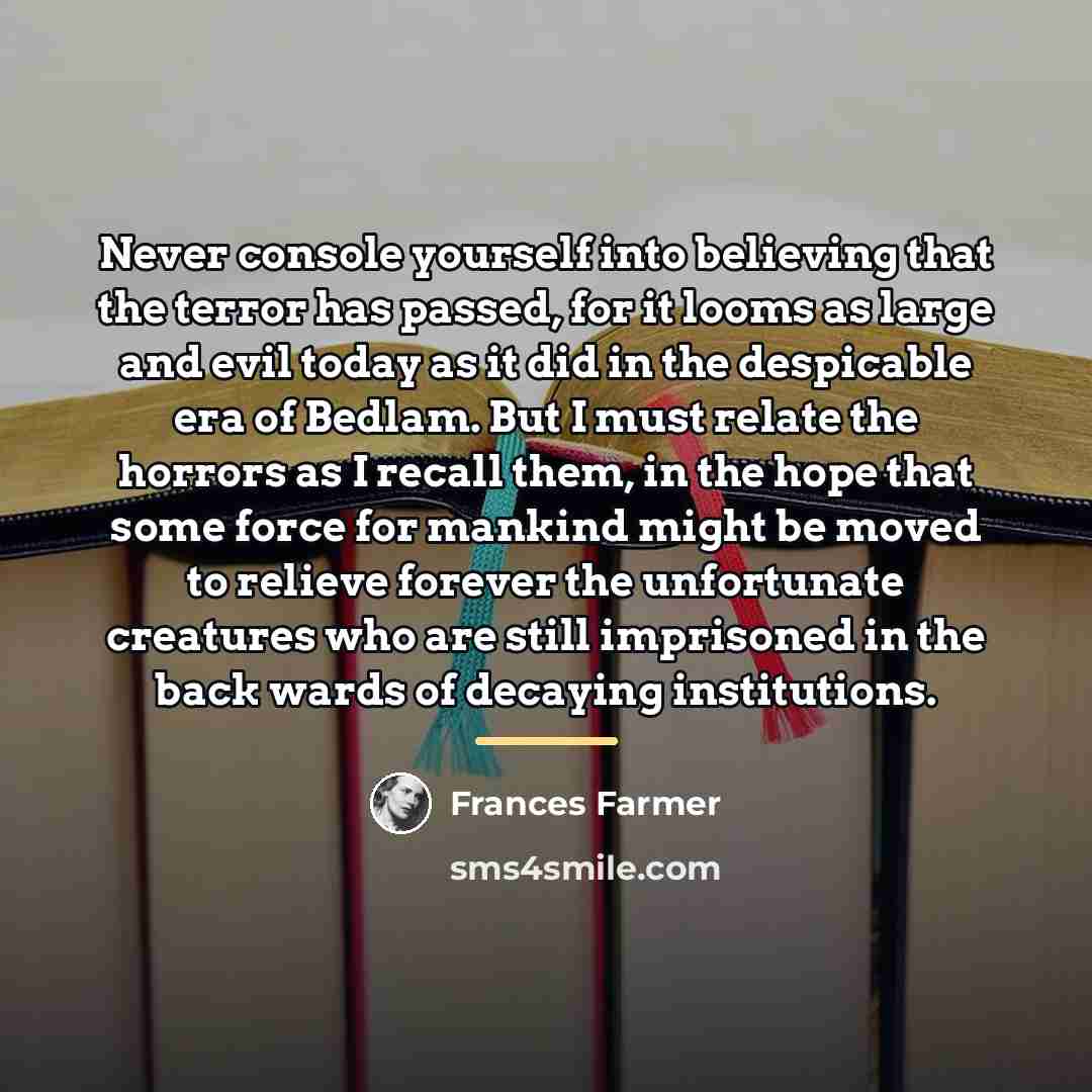 “Never console yourself into believing that the terror has passed,…” quote by Frances Farmer