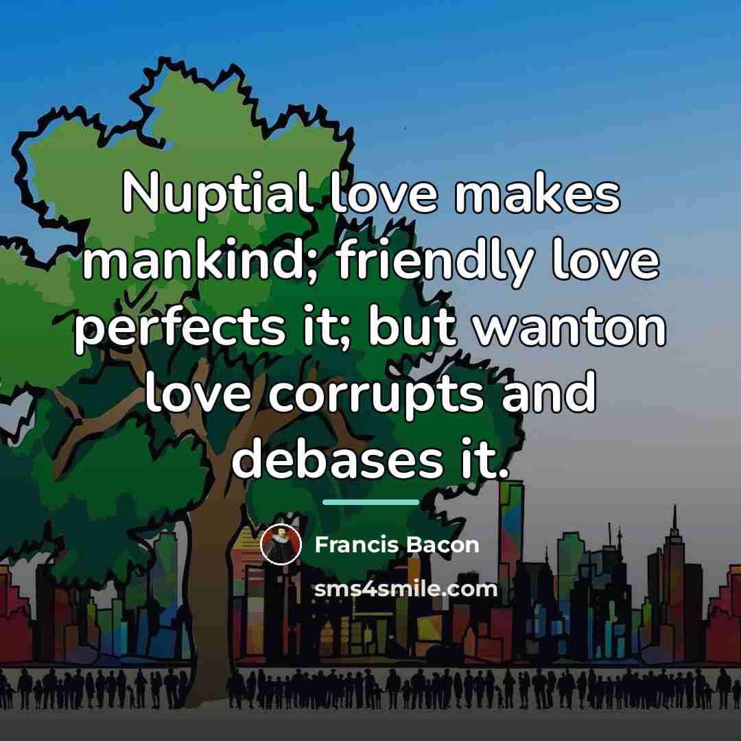 “Nuptial love makes mankind; friendly love perfects it; but wanton…” quote by Francis Bacon