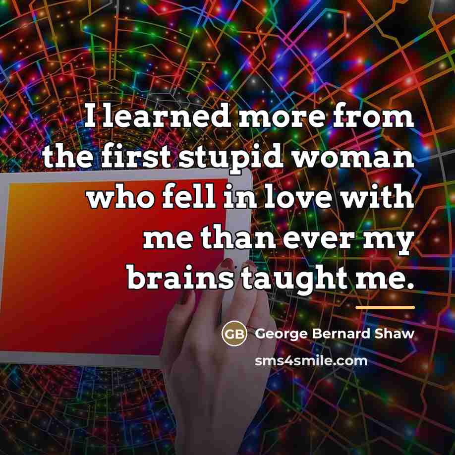 “I learned more from the first stupid woman who fell…” quote by George Bernard Shaw