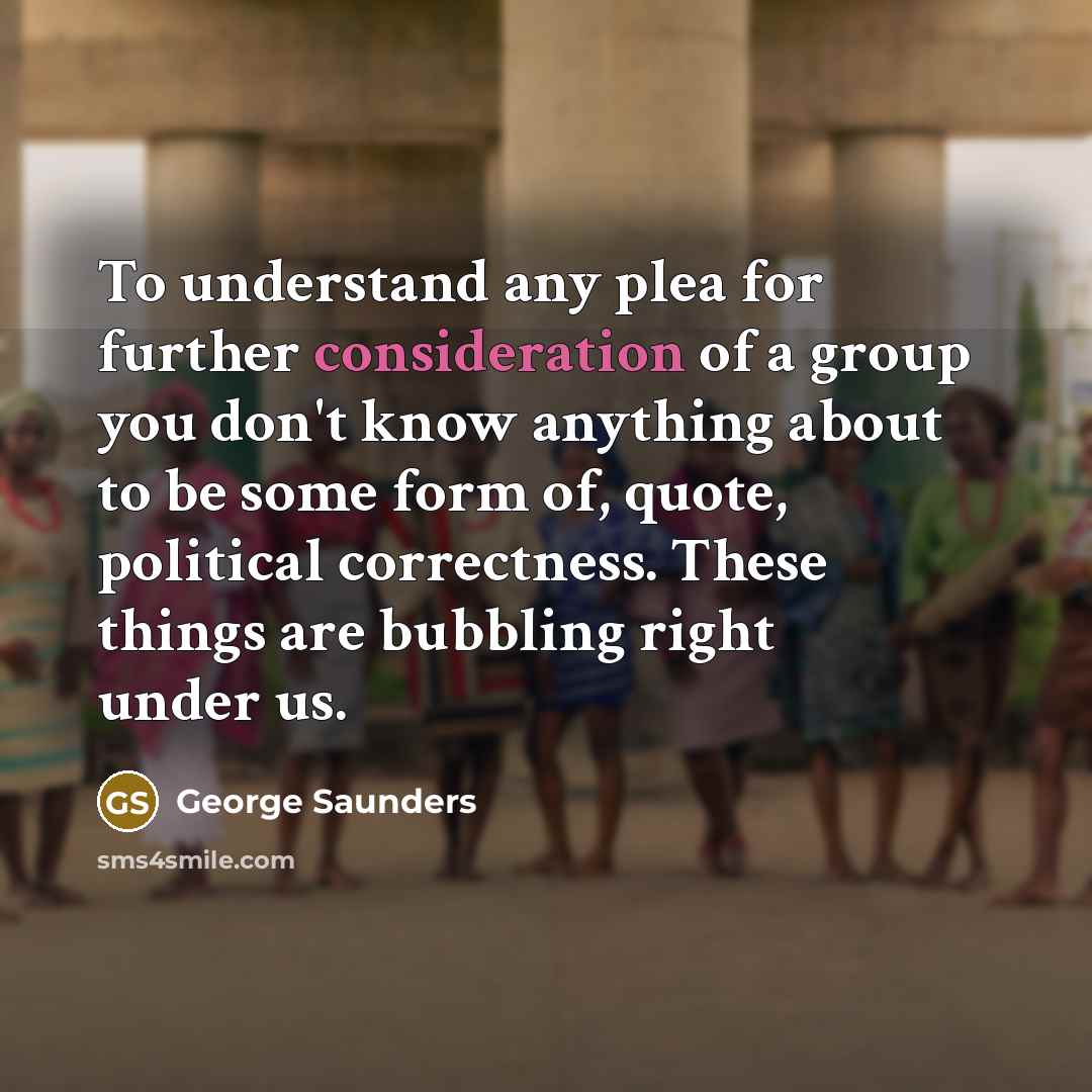“To understand any plea for further consideration of a group…” quote by George Saunders