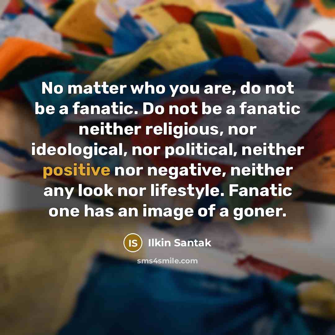 “No matter who you are, do not be a fanatic.…” quote by Ilkin Santak