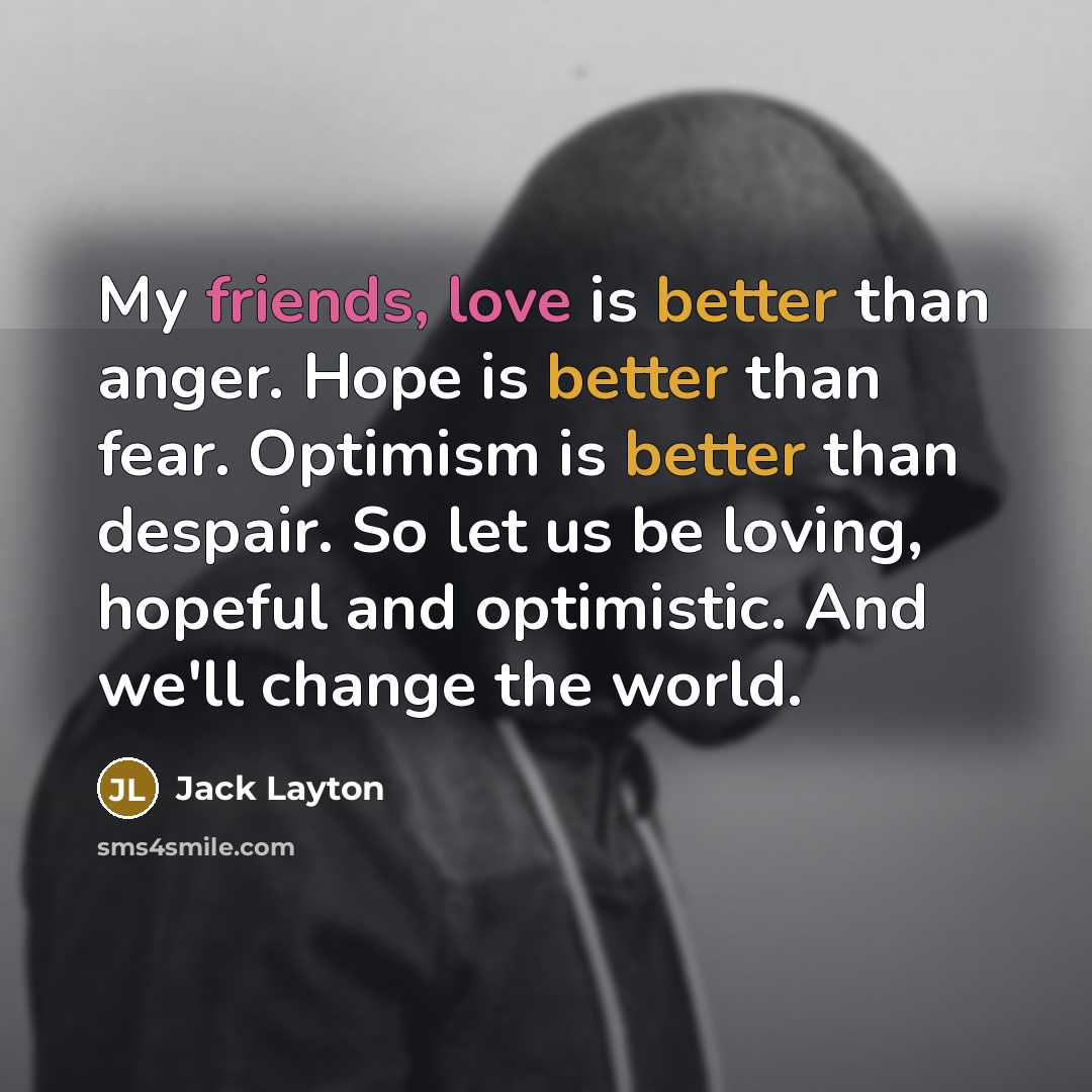 “My friends, love is better than anger. Hope is better…” quote by Jack Layton
