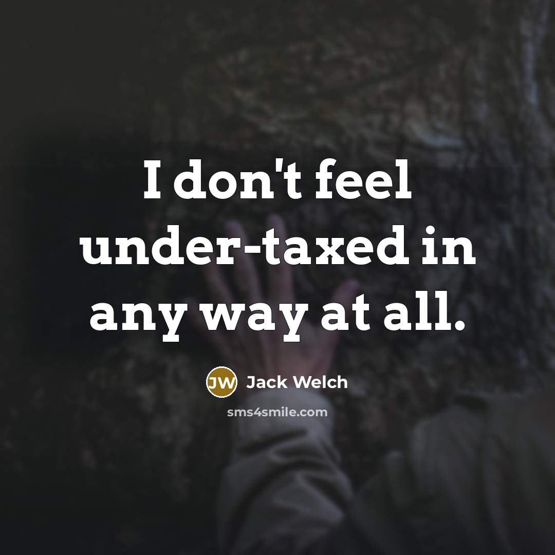 “I don't feel under-taxed in any way at all.…” quote by Jack Welch