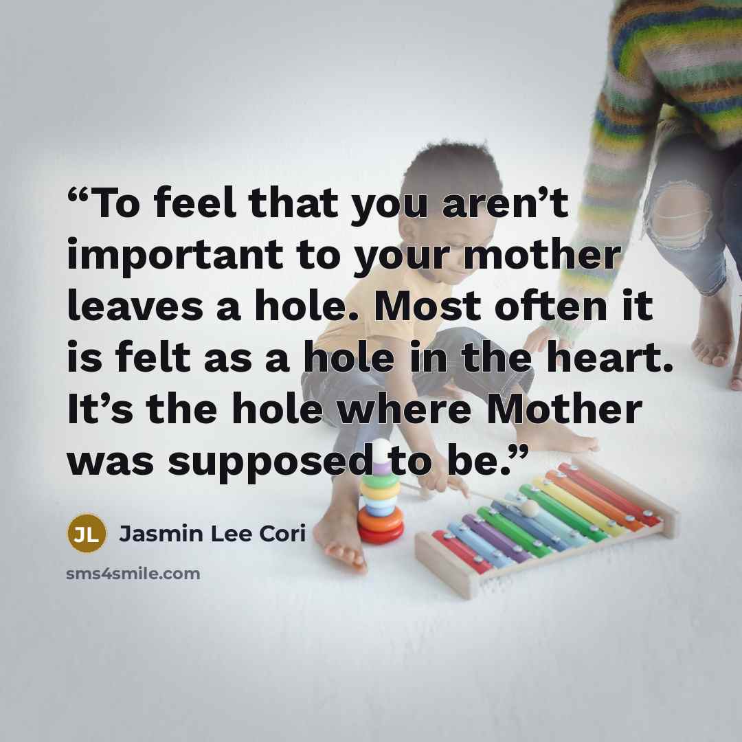 “To feel that you aren’t important to your mother leaves a hole. Most often it is felt as a hole in the heart. It’s the hole where Mother was supposed to be.” quote by Jasmin Lee Cori