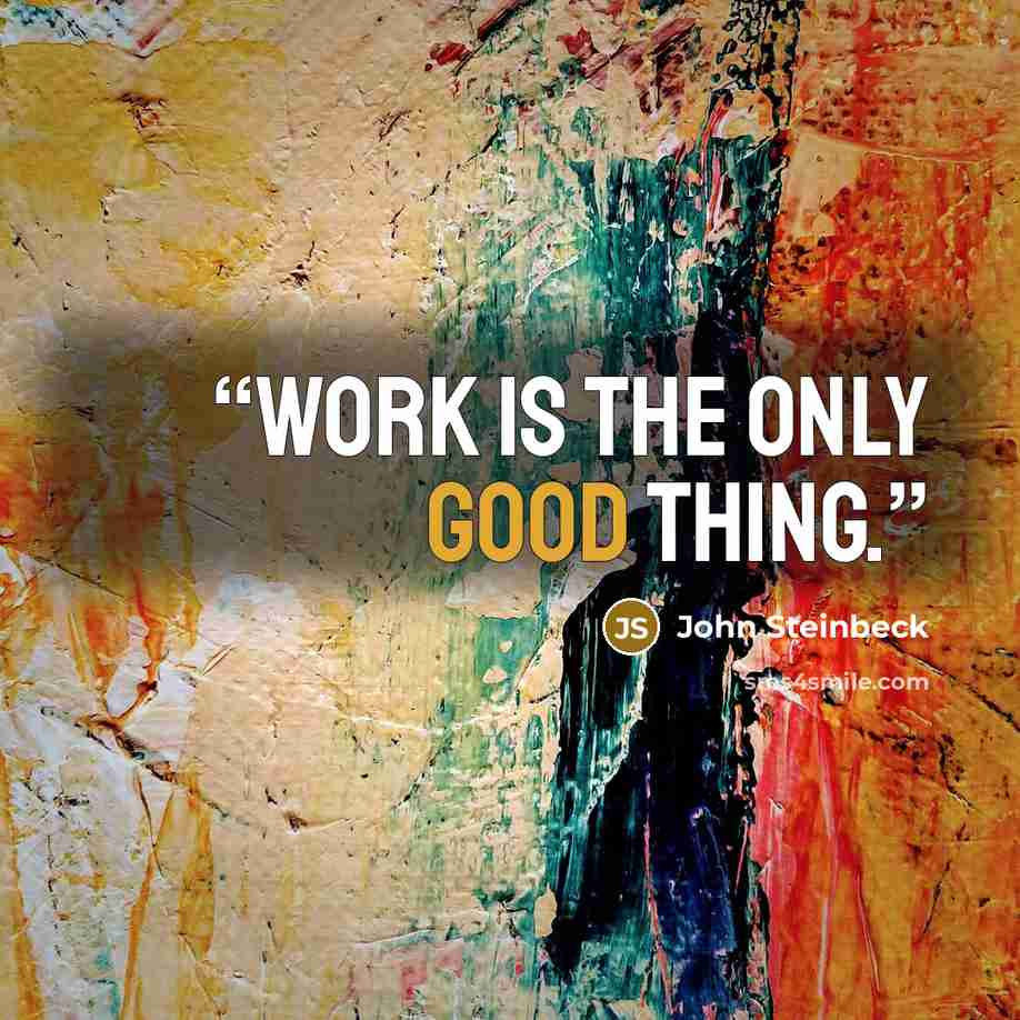 “Work is the only good thing.” quote by John Steinbeck